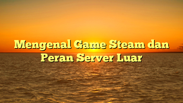 Mengenal Game Steam dan Peran Server Luar