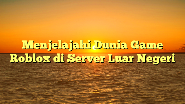 Menjelajahi Dunia Game Roblox di Server Luar Negeri