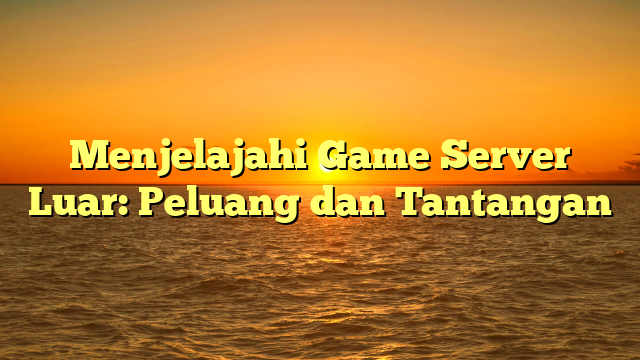 Menjelajahi Game Server Luar: Peluang dan Tantangan