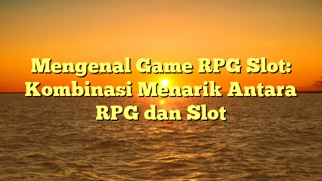 Mengenal Game RPG Slot: Kombinasi Menarik Antara RPG dan Slot