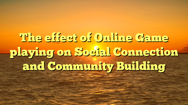 The effect of Online Game playing on Social Connection and Community Building