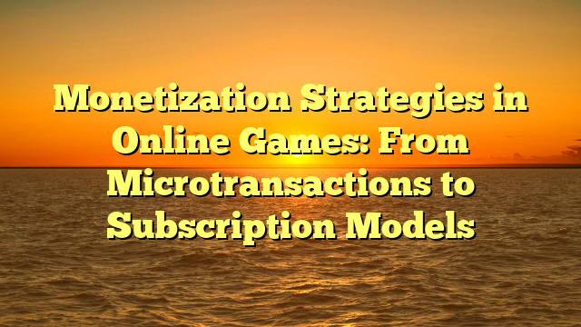 Monetization Strategies in Online Games: From Microtransactions to Subscription Models