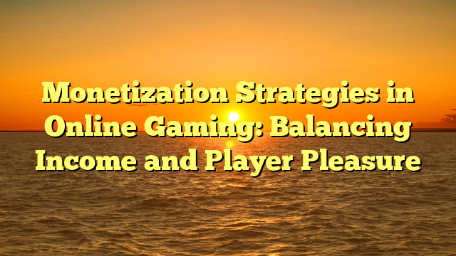 Monetization Strategies in Online Gaming: Balancing Income and Player Pleasure