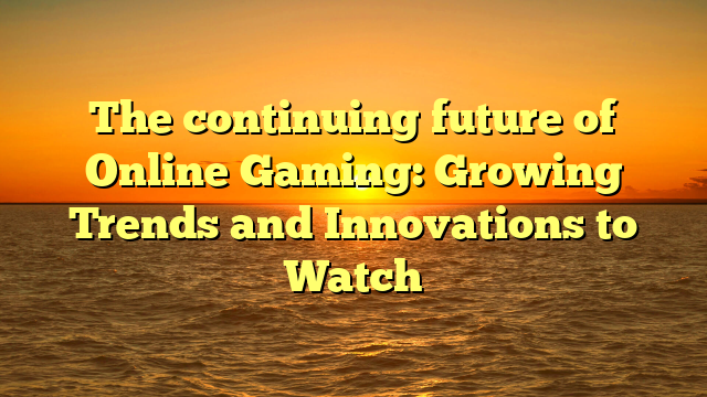 The continuing future of Online Gaming: Growing Trends and Innovations to Watch