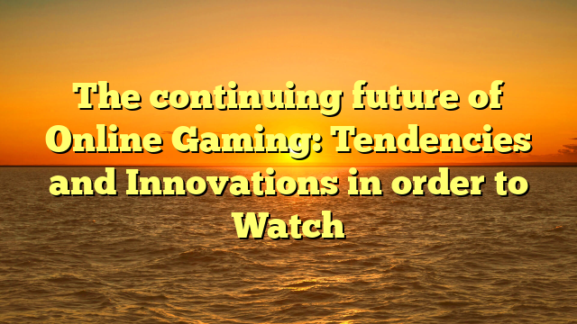 The continuing future of Online Gaming: Tendencies and Innovations in order to Watch