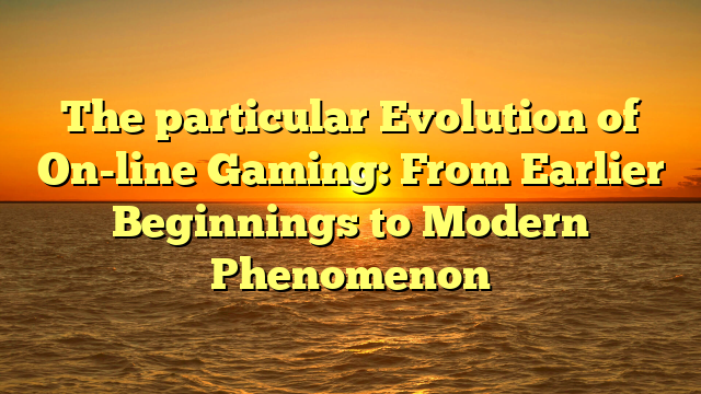 The particular Evolution of On-line Gaming: From Earlier Beginnings to Modern Phenomenon