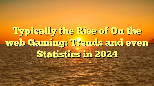 Typically the Rise of On the web Gaming: Trends and even Statistics in 2024