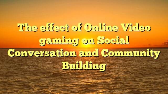 The effect of Online Video gaming on Social Conversation and Community Building